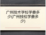 广州技术学校学费多少(广州技校学费多少)