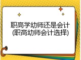 职高学幼师还是会计(职高幼师会计选择)