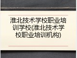 淮北技术学校职业培训学校(淮北技术学校职业培训机构)