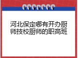 河北保定哪有开办厨师技校厨师的职高班