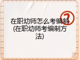 在职幼师怎么考编制(在职幼师考编制方法)