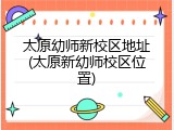 太原幼师新校区地址(太原新幼师校区位置)
