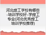 河北焊工学校有哪些-培训学校好-学焊工专业(河北优秀焊工培训学校推荐)