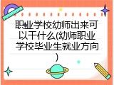 职业学校幼师出来可以干什么(幼师职业学校毕业生就业方向)