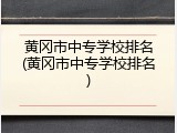 黄冈市中专学校排名(黄冈市中专学校排名)