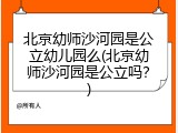 北京幼师沙河园是公立幼儿园么(北京幼师沙河园是公立吗？)
