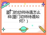 厦门的幼师待遇怎么样(厦门幼师待遇如何？)