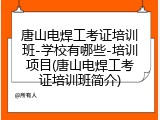 唐山电焊工考证培训班-学校有哪些-培训项目(唐山电焊工考证培训班简介)