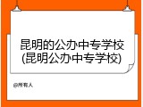 昆明的公办中专学校(昆明公办中专学校)