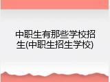 中职生有那些学校招生(中职生招生学校)