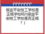 保定平安技工学校是正规学校吗?(保定平安技工学校是否正规？)