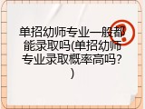 单招幼师专业一般都能录取吗(单招幼师专业录取概率高吗？)
