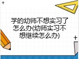 学的幼师不想实习了怎么办(幼师实习不想继续怎么办)