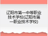 辽阳市第一中等职业技术学校(辽阳市第一职业技术学校)