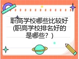 职高学校哪些比较好(职高学校排名好的是哪些？)