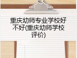 重庆幼师专业学校好不好(重庆幼师学校评价)