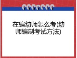 在编幼师怎么考(幼师编制考试方法)