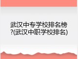 武汉中专学校排名榜?(武汉中职学校排名)