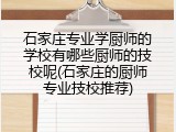 石家庄专业学厨师的学校有哪些厨师的技校呢(石家庄的厨师专业技校推荐)
