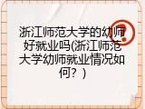 浙江师范大学的幼师好就业吗(浙江师范大学幼师就业情况如何？)