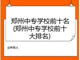郑州中专学校前十名(郑州中专学校前十大排名)