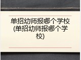 单招幼师报哪个学校(单招幼师报哪个学校)