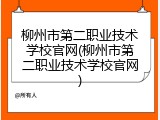 柳州市第二职业技术学校官网(柳州市第二职业技术学校官网)