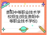 贵阳中等职业技术学校招生(招生贵阳中等职业技术学校)