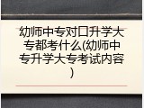 幼师中专对口升学大专都考什么(幼师中专升学大专考试内容)
