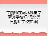 学厨师在河北哪里学厨师学校好(河北优质厨师学校推荐)