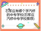 石家庄有哪个学汽修的中专学校(石家庄汽修中专学校推荐)