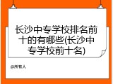 长沙中专学校排名前十的有哪些(长沙中专学校前十名)