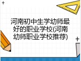 河南初中生学幼师最好的职业学校(河南幼师职业学校推荐)