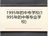 1995年的中专学校(1995年的中等专业学校)