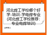 河北焊工学校哪个好学-培训-学电焊专业(河北焊工学校推荐：专业电焊培训)
