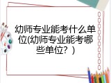 幼师专业能考什么单位(幼师专业能考哪些单位？)