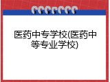 医药中专学校(医药中等专业学校)
