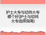护士大专与幼师大专哪个好(护士与幼师大专选择指南)