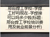 邢台焊工学校-学焊工好吗现在-学焊接可以吗多少钱(标题：邢台焊工学校培训费用及就业前景分析)