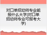 对口单招幼师专业能报什么大学(对口单招幼师专业可报考大学)