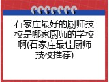 石家庄最好的厨师技校是哪家厨师的学校啊(石家庄最佳厨师技校推荐)