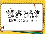 幼师专业毕业能报考公务员吗(幼师专业能考公务员吗？)