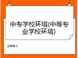 中专学校环境(中等专业学校环境)