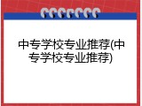 中专学校专业推荐(中专学校专业推荐)