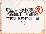 职业技术学校可以办得到焊工证吗(职业学校能否办理焊工证？)