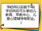 学幼师以后能干吗(学幼师后可从事幼儿教育、早教中心、儿童心理辅导等职业。)