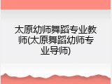 太原幼师舞蹈专业教师(太原舞蹈幼师专业导师)