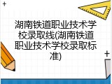 湖南铁道职业技术学校录取线(湖南铁道职业技术学校录取标准)