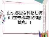 山东哪些专科招幼师(山东专科幼师招聘信息。)