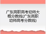 广东高职高考幼师大概分数线(广东高职幼师高考分数线)